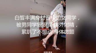 白皙丰满身材很棒的女同学，被男同学狠狠操 体外射精，累趴了不想动 身体微颤