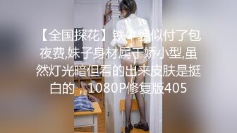 【全国探花】铁牛貌似付了包夜费,妹子身材属于娇小型,虽然灯光暗但看的出来皮肤是挺白的，1080P修复版405