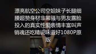 漂亮航空公司空姐妹子长腿细腰超赞身材非常骚与男友露脸投入的真实性爱表情丰富叫声销魂还吃精说味道好1080P原版