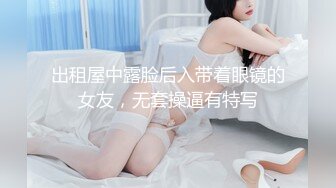 出租屋中露脸后入带着眼镜的女友，无套操逼有特写