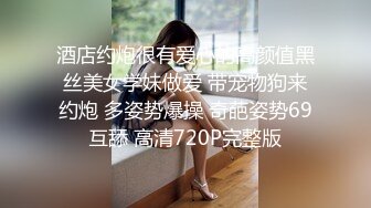 酒店约炮很有爱心的高颜值黑丝美女学妹做爱 带宠物狗来约炮 多姿势爆操 奇葩姿势69互舔 高清720P完整版