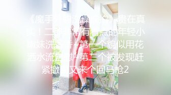 《魔手外购洗澡偸拍》贵在真实！二部非常有看点的年轻小嫩妹洗香香~第一个貌似用花洒水流自慰~第二个被发现赶紧撤离又来个回马枪2