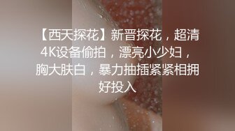 【西天探花】新晋探花，超清4K设备偷拍，漂亮小少妇，胸大肤白，暴力抽插紧紧相拥好投入