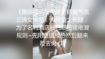 《露脸精品反差婊》明星气质三线女演员，高颜值大长腿，为了名利酒店被四眼肥猪佬潜规则~先用跳蛋预热然后翻来覆去肏 (1)