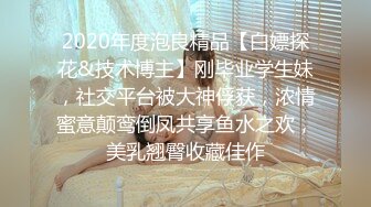 2020年度泡良精品【白嫖探花&技术博主】刚毕业学生妹，社交平台被大神俘获，浓情蜜意颠鸾倒凤共享鱼水之欢，美乳翘臀收藏佳作