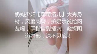 奶妈少妇【草莓洛儿】大秀身材，风靡肉臀，挤奶水说给网友喝，手指自慰插穴，窥探阴道内部，深不见底！