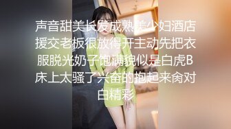 声音甜美长发成熟美少妇酒店援交老板很放得开主动先把衣服脱光奶子饱满貌似是白虎B床上太骚了兴奋的抱起来肏对白精彩