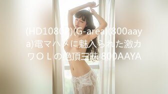 (HD1080P)(G-area)(800aaya)電マハメに魅入られた激カワＯＬの絶頂三昧 800AAYA