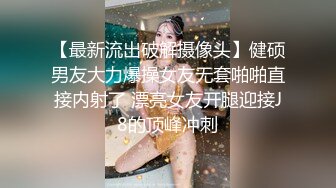 【最新流出破解摄像头】健硕男友大力爆操女友无套啪啪直接内射了 漂亮女友开腿迎接J8的顶峰冲刺