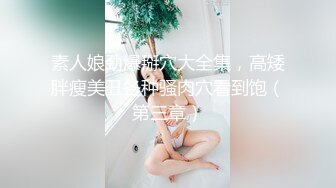 素人娘劲爆掰穴大全集，高矮胖瘦美丑各种骚肉穴看到饱（第三章）