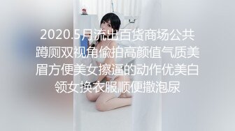 2020.5月流出百货商场公共蹲厕双视角偸拍高颜值气质美眉方便美女擦逼的动作优美白领女换衣服顺便撒泡尿