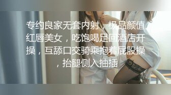 专约良家无套内射，极品颜值红唇美女，吃饱喝足回酒店开操，互舔口交骑乘抱着屁股操，抬腿侧入抽插