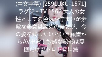 (中文字幕) [259LUXU-1571] ラグジュTV 1562 大人の女性としての色気や佇まいが素敵な美意識高めの美女が、今の姿を残したいという願望からAV出演！敏感な秘部は愛撫だけでトロトロに濡