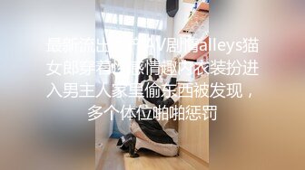 最新流出国产AV剧情alleys猫女郎穿着性感情趣内衣装扮进入男主人家里偷东西被发现，多个体位啪啪惩罚