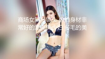 商场女厕多镜头 偷拍身材非常好的漂亮美少妇 多毛的美鲍