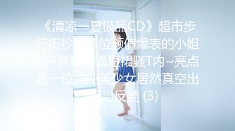 《清凉一夏极品CD》超市步行街抄底多位颜值爆表的小姐姐~各种齐逼短裙骚T内~亮点是一位清纯美少女居然真空出门相当反差 (3)