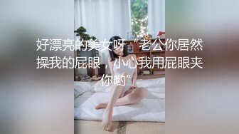 好漂亮的美女呀“老公你居然操我的屁眼，小心我用屁眼夹你哟”