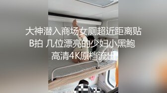 大神潜入商场女厕超近距离贴B拍 几位漂亮的少妇小黑鲍 高清4K原档流出