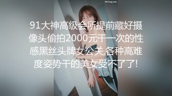 91大神高级会所提前藏好摄像头偷拍2000元干一次的性感黑丝头牌女公关,各种高难度姿势干的美女受不了了!