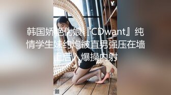 韩国娇艳伪娘『CDwant』纯情学生妹约炮被直男强压在墙上后入爆操内射