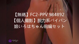 【無碼】FC2-PPV 984892 【個人撮影】脫力系パイパン娘いろはちゃん前編セット