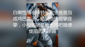 白嫩性感小模特被金主爸爸当成鸡巴套子，插到抽搐痙攣痉挛，小母狗就是给大鸡吧随便使用的肉便器