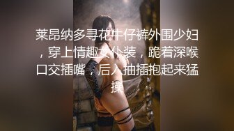 莱昂纳多寻花牛仔裤外围少妇，穿上情趣女仆装，跪着深喉口交插嘴，后入抽插抱起来猛操