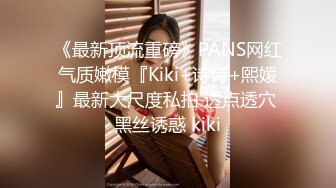 《最新顶流重磅》PANS网红气质嫩模『Kiki+诗诗+熙媛』最新大尺度私拍 透点透穴 黑丝诱惑 kiki