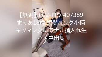 【無碼】FC2-PPV 407389 まりあ18歳 黒髪ロング小柄キツマン女にアナル指入れ生ハメ中出し