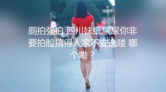 厕拍强拍 四川妹纸尿尿你非要拍脸搞得人家不安逸喽 哪个嘞？