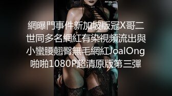 網曝門事件新加坡版冠X哥二世同多名網紅有染視頻流出與小蠻腰翹臀無毛網紅JoalOng啪啪1080P超清原版第三彈