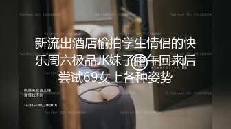 新流出酒店偷拍学生情侣的快乐周六极品JK妹子中午回来后尝试69女上各种姿势