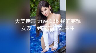 天美传媒 tmw 136 我的妄想女友一到家先口交 坏坏