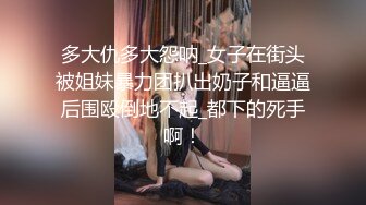 多大仇多大怨呐_女子在街头被姐妹暴力团扒出奶子和逼逼后围殴倒地不起_都下的死手啊！