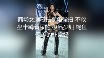 商场女厕刁钻视角偷拍 不敢坐半蹲着尿的 极品少妇 鲍鱼保养的非常好