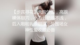 【步宾寻花】大胸外围，高跟裸体掰穴，小马云艳福不浅，后入啪啪乳浪翻滚，外围场女神性爱收藏必备