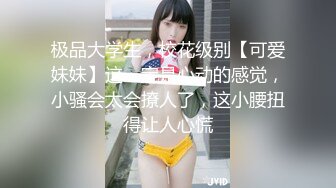 极品大学生，校花级别【可爱妹妹】这一定是心动的感觉，小骚会太会撩人了，这小腰扭得让人心慌