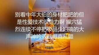 别看中年大伯的身材肥肥的但是性爱技术很给力啊 操穴猛烈连续不停把极品少妇搞的大声呻吟双腿绷直乱颤