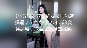 【林先生探花】约女技师酒店操逼，苗条身材少妇，69姿势舔屌，扶着屁股撞击猛操