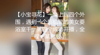 【小宝寻花】一晚上叫四个外围，遇到一个超机警的美女要浴室干，第四个成功开播，全程（某房版）