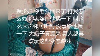 操少妇 你老公回来了 打我怎么办 你老婆给他操一下 叫这么大声邻居听到 没事给他操一下 大奶子真漂亮 男人都喜欢玩这些变态游戏