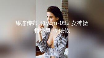 果冻传媒 91ycm-092 女神拯救处男-李依依