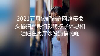 2021五月破解家庭网络摄像头偷拍胖哥怕影响孩子休息和媳妇在客厅沙发激情啪啪