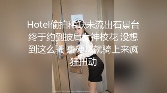 Hotel偷拍稀缺未流出石景台终于约到披肩女神校花 没想到这么骚 裹硬J8就骑上来疯狂扭动