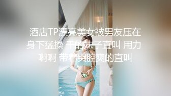 酒店TP漂亮美女被男友压在身下猛操 干的妹子直叫 用力 啊啊 带着哭腔爽的直叫