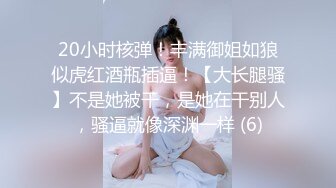 20小时核弹！丰满御姐如狼似虎红酒瓶插逼！【大长腿骚】不是她被干，是她在干别人，骚逼就像深渊一样 (6)