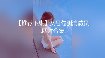 【推荐下集】女号勾引消防员,四射合集