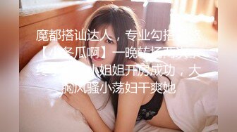 魔都搭讪达人，专业勾搭忽悠【小冬瓜啊】一晚转场两次，终于套路小姐姐开房成功，大胸风骚小荡妇干爽她