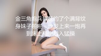 金三角炮兵探花约了个满背纹身妹子啪啪，沙发上来一炮再到床上骑坐后入猛操