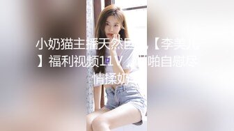 小奶猫主播天然巨乳【李美儿】福利视频11V，啪啪自慰尽情揉奶！